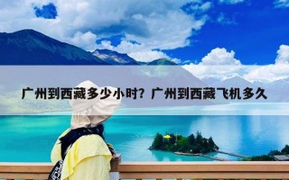 廣州到西藏多少小時？廣州到西藏飛機多久