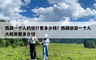 西藏一個人的旅行要多少錢？西藏旅游一個人大概需要多少錢