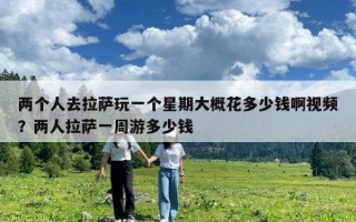 兩個人去拉薩玩一個星期大概花多少錢啊視頻？兩人拉薩一周游多少錢