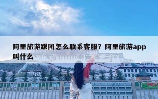 阿里旅游跟團(tuán)怎么聯(lián)系客服？阿里旅游app叫什么