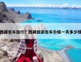 西藏包車(chē)旅行？西藏旅游包車(chē)價(jià)格一天多少錢(qián)