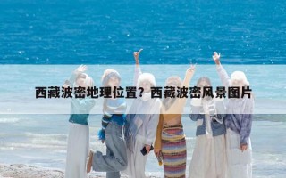 西藏波密地理位置？西藏波密風(fēng)景圖片