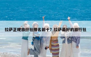 拉薩正規(guī)旅行社排名前十？拉薩最好的旅行社