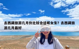 去西藏旅游幾月份比較合適呢女生？去西藏旅游幾月最好