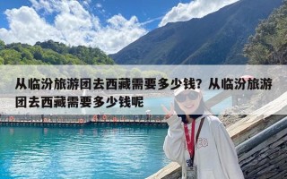 從臨汾旅游團去西藏需要多少錢？從臨汾旅游團去西藏需要多少錢呢