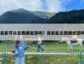 目前可以去西藏旅游嗎？目前能去西藏旅游嗎