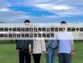 西藏中國(guó)國(guó)際旅行社有限公司官網(wǎng)？西藏中國(guó)國(guó)際旅行社有限公司官網(wǎng)首頁