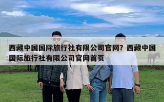 西藏中國(guó)國(guó)際旅行社有限公司官網(wǎng)？西藏中國(guó)國(guó)際旅行社有限公司官網(wǎng)首頁