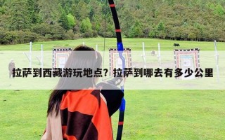 拉薩到西藏游玩地點(diǎn)？拉薩到哪去有多少公里