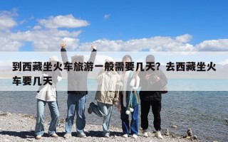 到西藏坐火車旅游一般需要幾天？去西藏坐火車要幾天