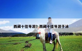 西藏十佳導(dǎo)游？西藏十佳導(dǎo)游于泳