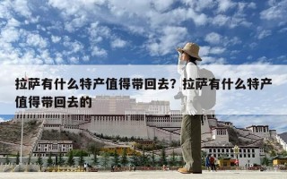 拉薩有什么特產(chǎn)值得帶回去？拉薩有什么特產(chǎn)值得帶回去的