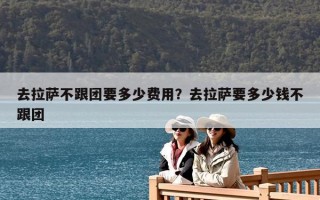 去拉薩不跟團要多少費用？去拉薩要多少錢不跟團