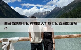西藏當(dāng)?shù)芈眯袌F(tuán)購物坑人？旅行團(tuán)西藏旅游報(bào)價(jià)