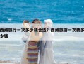 西藏旅行一次多少錢合適？西藏旅游一次要多少錢