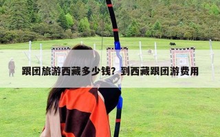 跟團(tuán)旅游西藏多少錢？到西藏跟團(tuán)游費(fèi)用