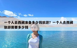 一個(gè)人去西藏準(zhǔn)備多少錢旅游？一個(gè)人去西藏旅游需要多少錢