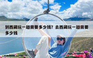 到西藏玩一趟需要多少錢？去西藏玩一趟需要多少錢