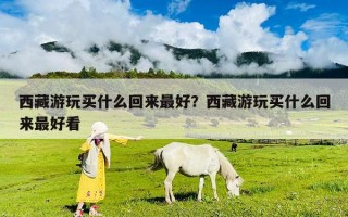 西藏游玩買什么回來最好？西藏游玩買什么回來最好看
