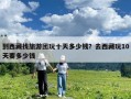 到西藏找旅游團(tuán)玩十天多少錢？去西藏玩10天要多少錢