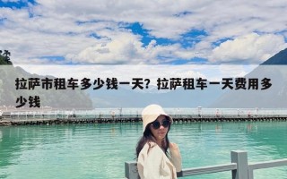 拉薩市租車多少錢一天？拉薩租車一天費(fèi)用多少錢