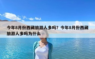 今年8月份西藏旅游人多嗎？今年8月份西藏旅游人多嗎為什么