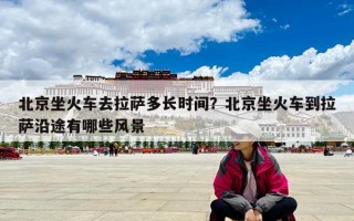 北京坐火車去拉薩多長時間？北京坐火車到拉薩沿途有哪些風景