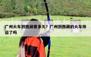 廣州火車(chē)到西藏要多久？廣州到西藏的火車(chē)停運(yùn)了嗎
