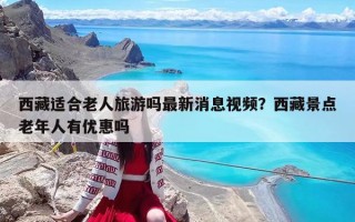 西藏適合老人旅游嗎最新消息視頻？西藏景點老年人有優(yōu)惠嗎