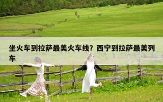 坐火車到拉薩最美火車線？西寧到拉薩最美列車
