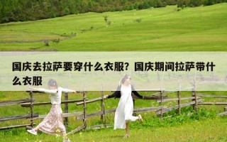 國慶去拉薩要穿什么衣服？國慶期間拉薩帶什么衣服