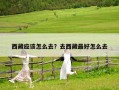 西藏應(yīng)該怎么去？去西藏最好怎么去
