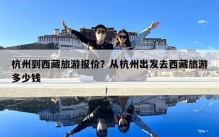 杭州到西藏旅游報(bào)價(jià)？從杭州出發(fā)去西藏旅游多少錢