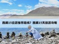 西藏15日游推薦路線？西藏15天旅游攻略