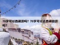 70歲可以西藏游嗎？70歲可以去西藏旅游嗎?