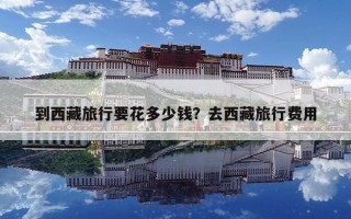 到西藏旅行要花多少錢？去西藏旅行費用
