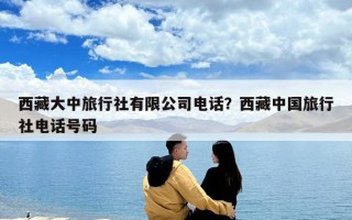 西藏大中旅行社有限公司電話？西藏中國旅行社電話號碼