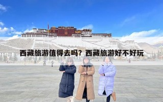西藏旅游值得去嗎？西藏旅游好不好玩