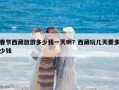 春節西藏旅游多少錢一天??？西藏玩幾天要多少錢