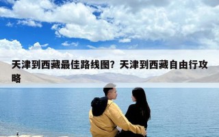 天津到西藏最佳路線圖？天津到西藏自由行攻略