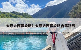 太原去西藏攻略？太原去西藏攻略自駕路線
