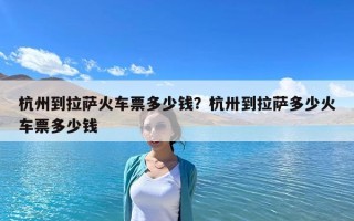 杭州到拉薩火車(chē)票多少錢(qián)？杭卅到拉薩多少火車(chē)票多少錢(qián)