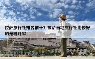 拉薩旅行社排名前十？拉薩當地旅行社比較好的是哪幾家