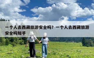 一個人去西藏旅游安全嗎？一個人去西藏旅游安全嗎知乎