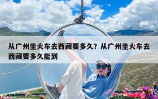 從廣州坐火車去西藏要多久？從廣州坐火車去西藏要多久能到