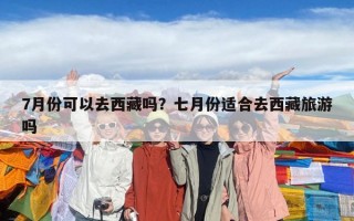 7月份可以去西藏嗎？七月份適合去西藏旅游嗎