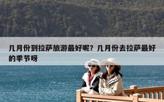 幾月份到拉薩旅游最好呢？幾月份去拉薩最好的季節呀