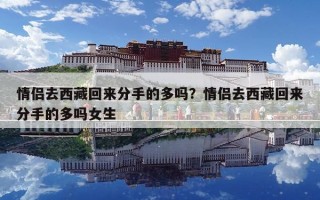 情侶去西藏回來分手的多嗎？情侶去西藏回來分手的多嗎女生