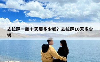 去拉薩一趟十天要多少錢？去拉薩10天多少錢