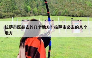 拉薩市區(qū)必去的幾個(gè)地方？拉薩市必去的八個(gè)地方